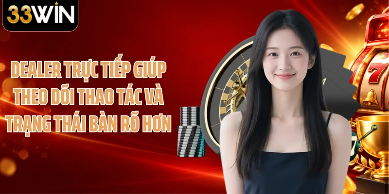 Dealer trực tiếp giúp theo dõi thao tác và trạng thái bàn rõ hơn