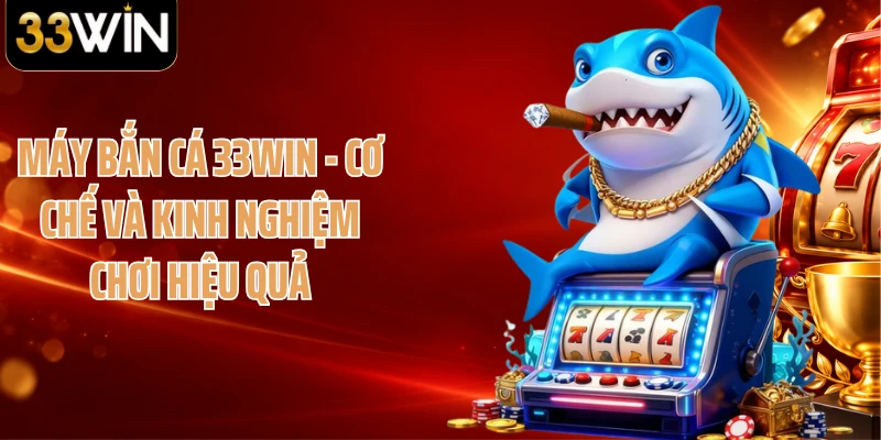 Máy Bắn Cá 33WIN - Cơ Chế Và Kinh Nghiệm Chơi Hiệu Quả